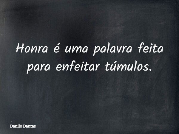 Honra é uma palavra feita para enfeitar túmulos.⁠... Frase de Danilo Dantas.