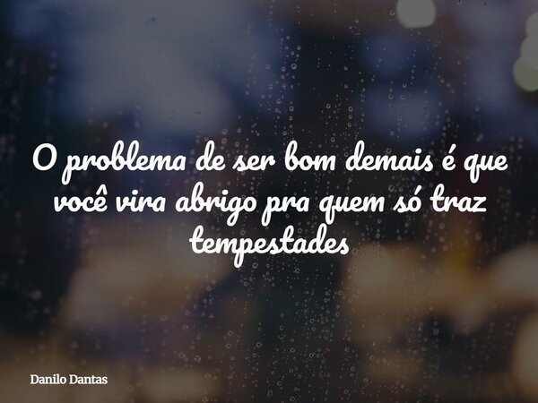 O problema de ser bom demais é que você vira abrigo pra quem só traz tempestades⁠... Frase de Danilo Dantas.