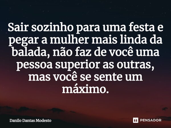 Sair sozinho para uma festa e pegar a mulher mais linda da balada, não faz de você uma pessoa superior as outras, mas você se sente um máximo.... Frase de Danilo Dantas Modesto.
