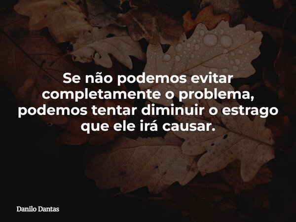 Se não podemos evitar completamente o problema, podemos tentar diminuir o estrago que ele irá causar.... Frase de Danilo Dantas.