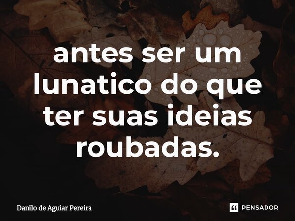⁠antes ser um lunatico do que ter suas ideias roubadas.... Frase de Danilo de Aguiar Pereira.