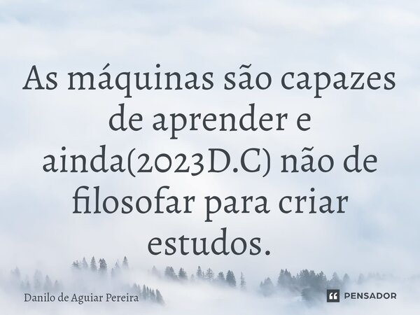 ⁠⁠⁠As máquinas são capazes de aprender e ainda(2023D.C) não de filosofar para criar estudos.... Frase de Danilo de Aguiar Pereira.