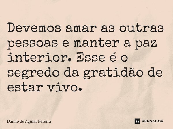 ⁠Devemos amar as outras pessoas e manter a paz interior. Esse é o segredo da gratidão de estar vivo.... Frase de Danilo de Aguiar Pereira.