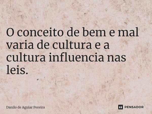 O⁠ conceito de bem e mal varia de cultura e a cultura influencia nas leis.... Frase de Danilo de Aguiar Pereira.