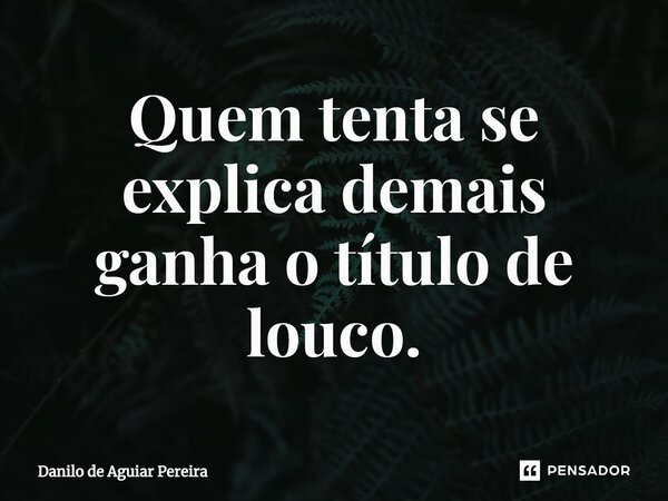 ⁠Quem tenta se explica demais ganha o título de louco.... Frase de Danilo de Aguiar Pereira.