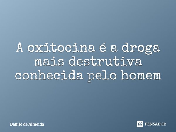A oxitocina é a droga mais destrutiva conhecida pelo homem⁠... Frase de Danilo de Almeida.