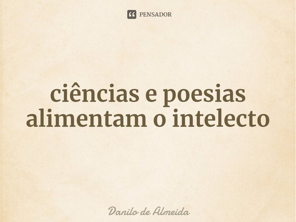 ⁠ciências e poesias alimentam o intelecto... Frase de Danilo de Almeida.