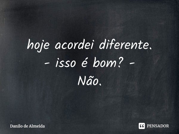 ⁠hoje acordei diferente.
- isso é bom? -
Não.... Frase de Danilo de Almeida.