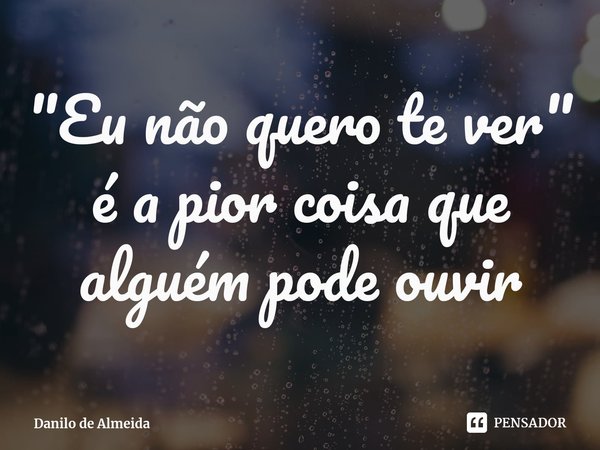 "⁠Eu não quero te ver"
é a pior coisa que alguém pode ouvir... Frase de Danilo de Almeida.