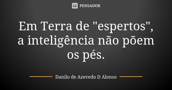 Em Terra de "espertos", a inteligência não põem os pés.... Frase de Danilo de Azevedo D Alonso.