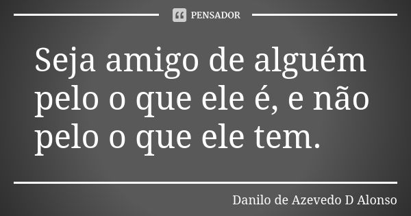 Seja amigo de alguém pelo o que ele é, e não pelo o que ele tem.... Frase de Danilo de Azevedo D Alonso.