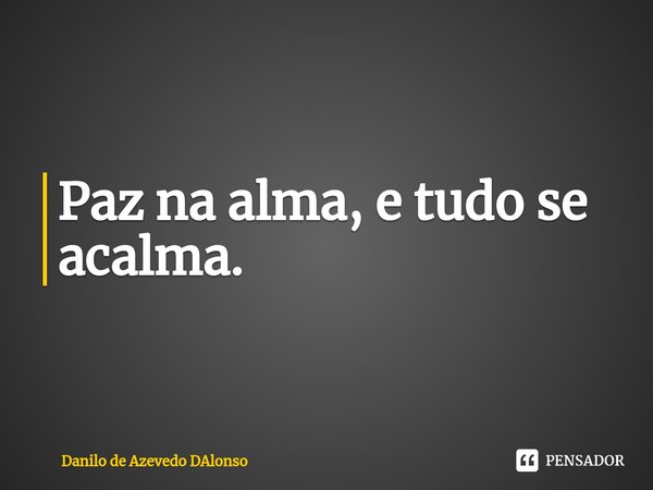 ⁠Paz na alma, e tudo se acalma.... Frase de Danilo de Azevedo DAlonso.