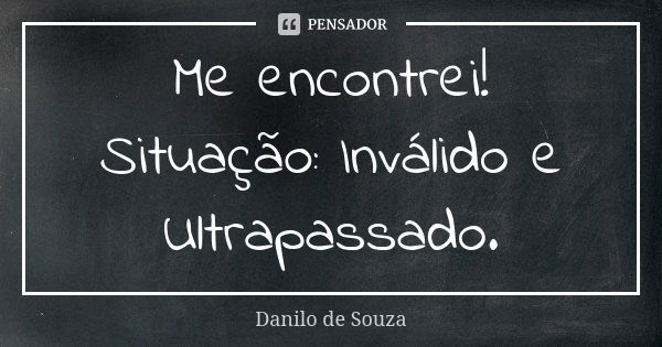 Me encontrei! Situação: Inválido e Ultrapassado.... Frase de Danilo de Souza.