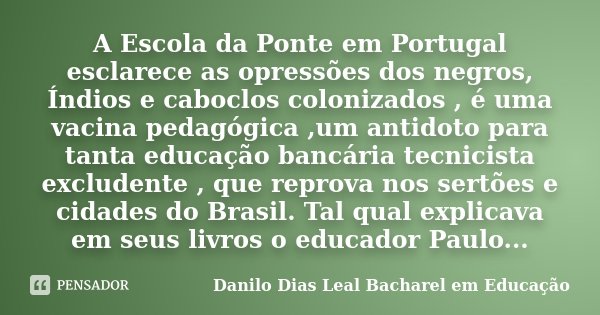 A Escola da Ponte em Portugal esclarece as opressões dos negros, Índios e caboclos colonizados , é uma vacina pedagógica ,um antidoto para tanta educação bancár... Frase de Danilo Dias Leal Bacharel em Educação.