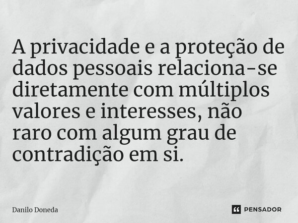 ⁠A privacidade e a proteção de dados pessoais relaciona-se diretamente com múltiplos valores e interesses, não raro com algum grau de contradição em si.... Frase de Danilo Doneda.