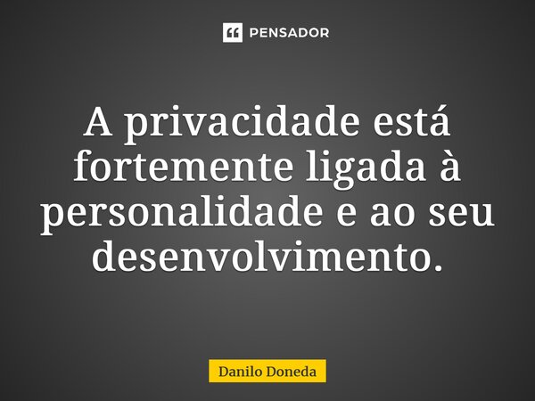 ⁠A privacidade está fortemente ligada à personalidade e ao seu desenvolvimento.... Frase de Danilo Doneda.