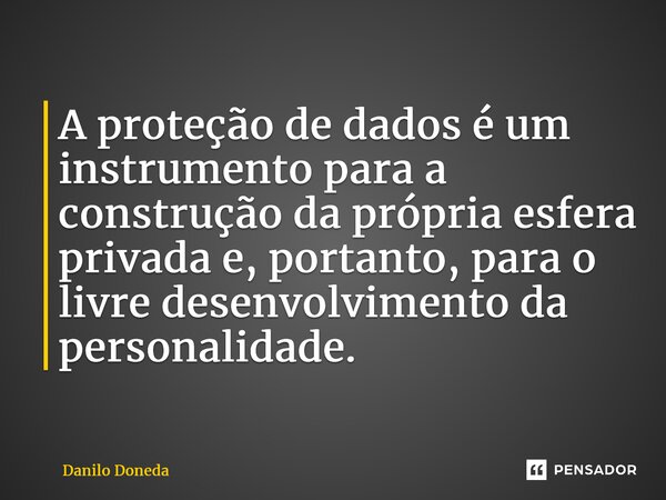 ⁠A proteção de dados é um instrumento para a construção da própria esfera privada e, portanto, para o livre desenvolvimento da personalidade.... Frase de Danilo Doneda.