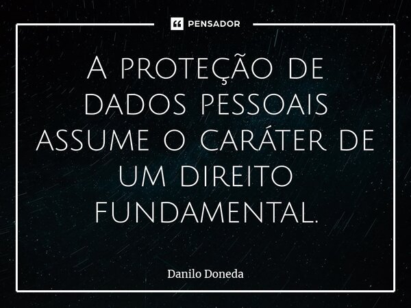 ⁠A proteção de dados pessoais assume o caráter de um direito fundamental.... Frase de Danilo Doneda.