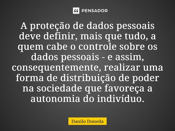 ⁠A proteção de dados pessoais deve definir, mais que tudo, a quem cabe o controle sobre os dados pessoais - e assim, consequentemente, realizar uma forma de dis... Frase de Danilo Doneda.
