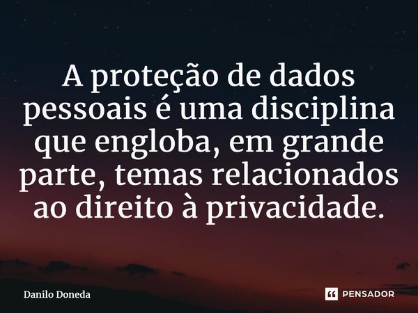 ⁠A proteção de dados pessoais é uma disciplina que engloba, em grande parte, temas relacionados ao direito à privacidade.... Frase de Danilo Doneda.
