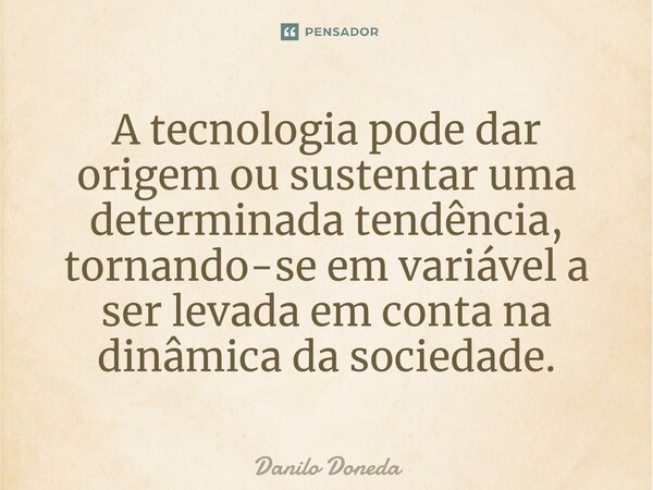 ⁠A tecnologia pode dar origem ou sustentar uma determinada tendência, tornando-se em variável a ser levada em conta na dinâmica da sociedade.... Frase de Danilo Doneda.
