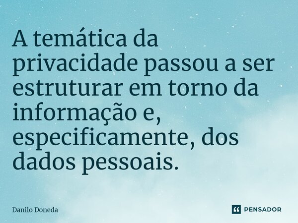 ⁠A temática da privacidade passou a ser estruturar em torno da informação e, especificamente, dos dados pessoais.... Frase de Danilo Doneda.