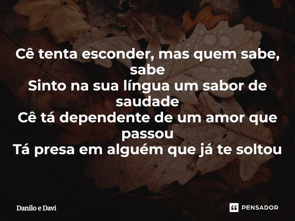 ⁠Cê tenta esconder, mas quem sabe, sabe Sinto na sua língua um sabor de saudade Cê tá dependente de um amor que passou Tá presa em alguém que já te soltou... Frase de Danilo e Davi.