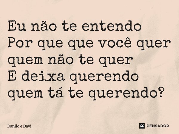 ⁠Eu não te entendo Por que que você quer quem não te quer E deixa querendo quem tá te querendo?... Frase de Danilo e Davi.