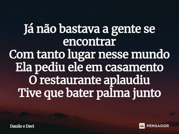 ⁠Já não bastava a gente se encontrar Com tanto lugar nesse mundo Ela pediu ele em casamento O restaurante aplaudiu Tive que bater palma junto... Frase de Danilo e Davi.