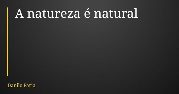 A natureza é natural... Frase de Danilo Faria.