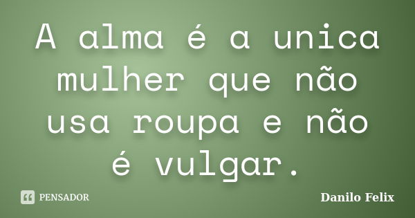 A alma é a unica mulher que não usa roupa e não é vulgar.... Frase de Danilo Felix..