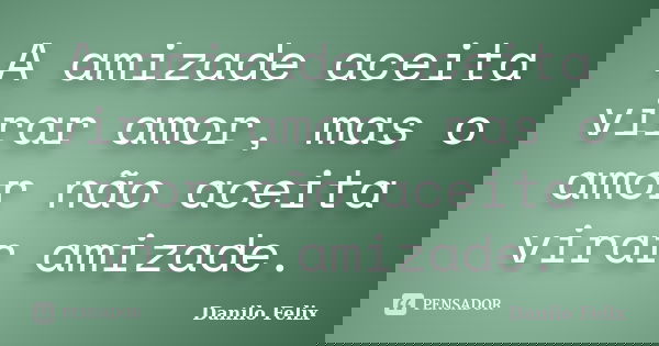 A amizade aceita virar amor, mas o amor não aceita virar amizade.... Frase de Danilo Felix.
