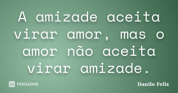 A amizade aceita virar amor, mas o amor não aceita virar amizade.... Frase de Danilo Felix.