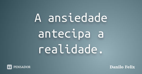 A ansiedade antecipa a realidade.... Frase de Danilo Felix..