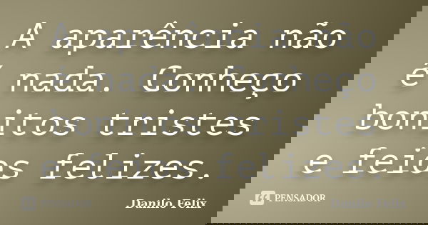 A aparência não é nada. Conheço bonitos tristes e feios felizes.... Frase de Danilo Felix..