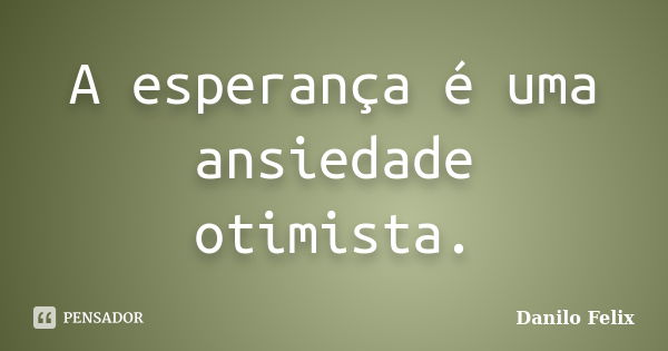 A esperança é uma ansiedade otimista.... Frase de Danilo Felix.