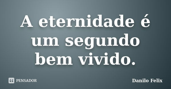 A eternidade é um segundo bem vivido.... Frase de Danilo Felix..