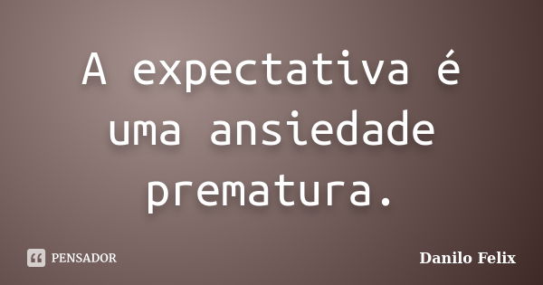 A expectativa é uma ansiedade prematura.... Frase de Danilo Felix..