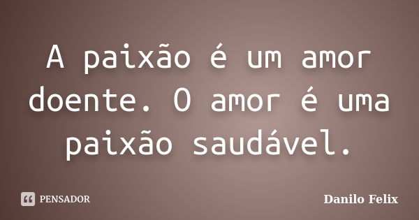 A paixão é um amor doente. O amor é uma paixão saudável.... Frase de Danilo Felix..