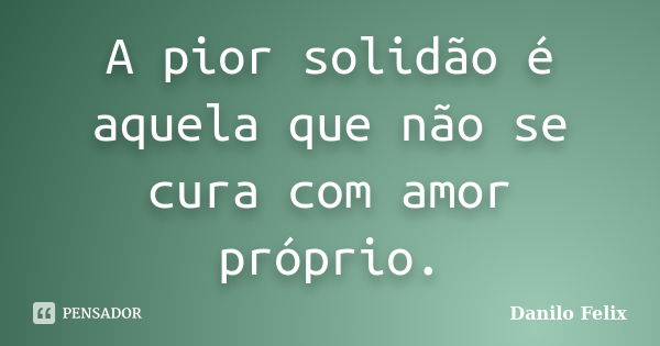 A pior solidão é aquela que não se cura com amor próprio.... Frase de Danilo Felix..