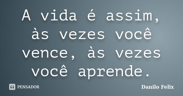 A vida é assim, às vezes você vence, às vezes você aprende.... Frase de Danilo Felix.