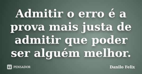 Admitir o erro é a prova mais justa de admitir que poder ser alguém melhor.... Frase de Danilo Felix.