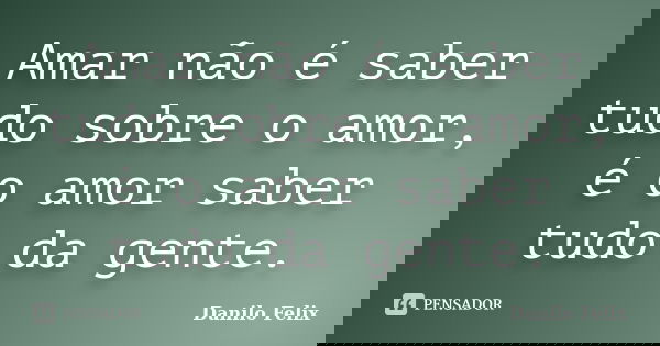 Amar não é saber tudo sobre o amor, é o amor saber tudo da gente.... Frase de Danilo Felix.