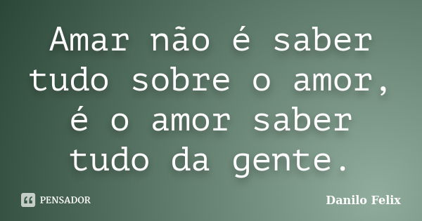 Amar não é saber tudo sobre o amor, é o amor saber tudo da gente.... Frase de Danilo Felix.