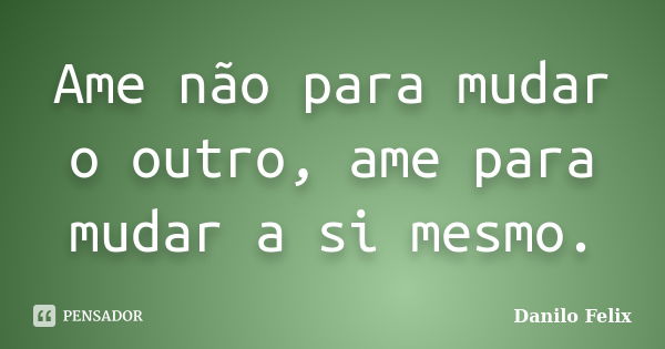 Ame não para mudar o outro, ame para mudar a si mesmo.... Frase de Danilo Felix.