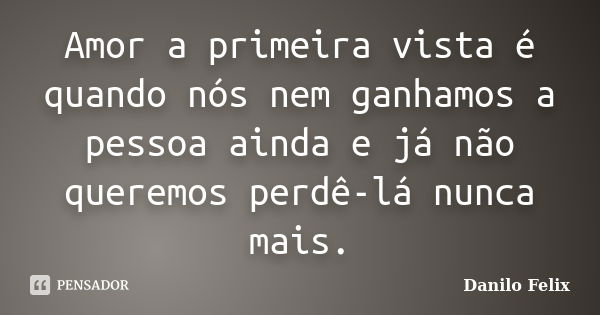 Amor a primeira vista é quando nós nem ganhamos a pessoa ainda e já não queremos perdê-lá nunca mais.... Frase de Danilo Felix.