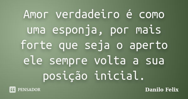 Amor verdadeiro é como uma esponja, por mais forte que seja o aperto ele sempre volta a sua posição inicial.... Frase de Danilo Felix.