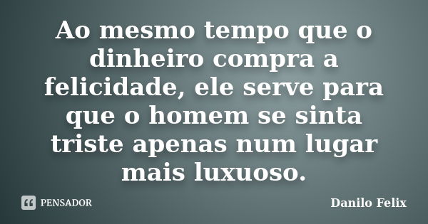 Ao mesmo tempo que o dinheiro compra a felicidade, ele serve para que o homem se sinta triste apenas num lugar mais luxuoso.... Frase de Danilo Felix..