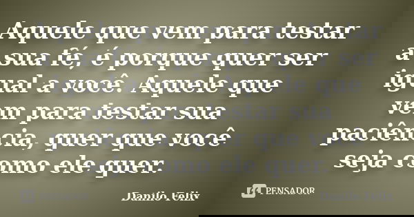 Aquele que vem para testar a sua fé, é porque quer ser igual a você. Aquele que vem para testar sua paciência, quer que você seja como ele quer.... Frase de Danilo Felix.