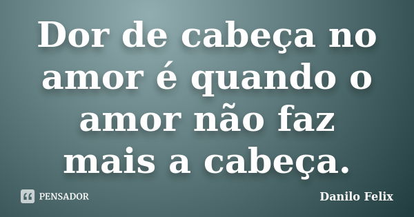 Dor de cabeça no amor é quando o amor não faz mais a cabeça.... Frase de Danilo Felix..